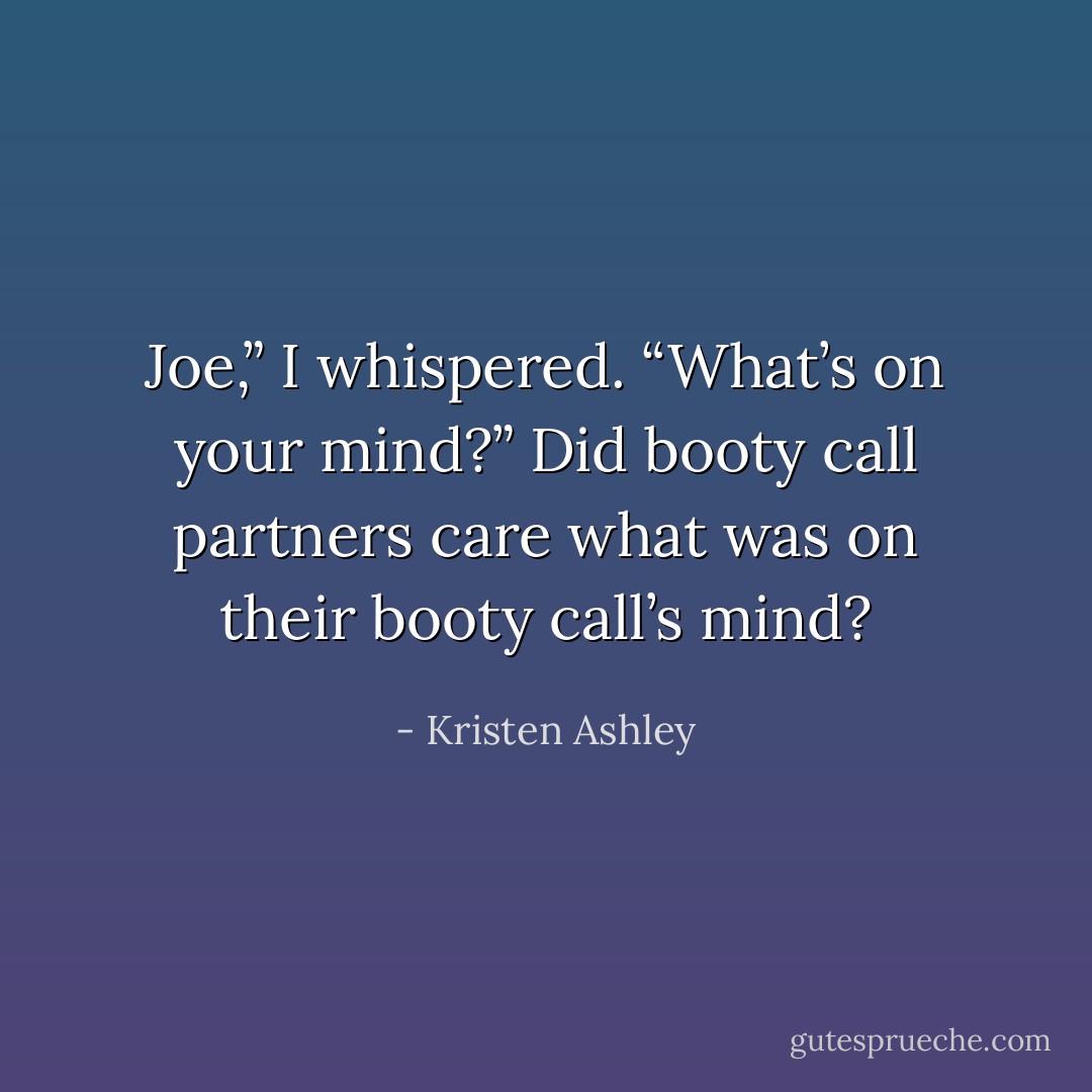Joe,” I whispered. “What’s on your mind?”<br />Did booty call partners care what was on their booty call’s mind? - Kristen Ashley