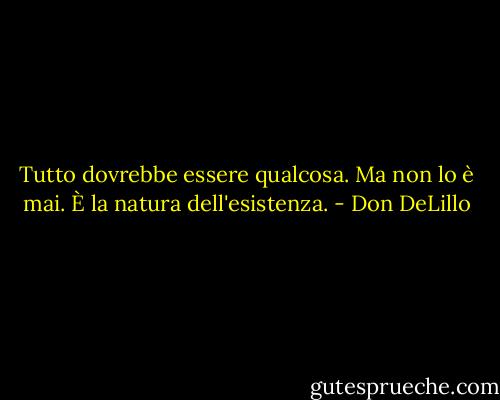 Tutto dovrebbe essere qualcosa. Ma non lo è mai. È la natura dell'esistenza. - Don DeLillo