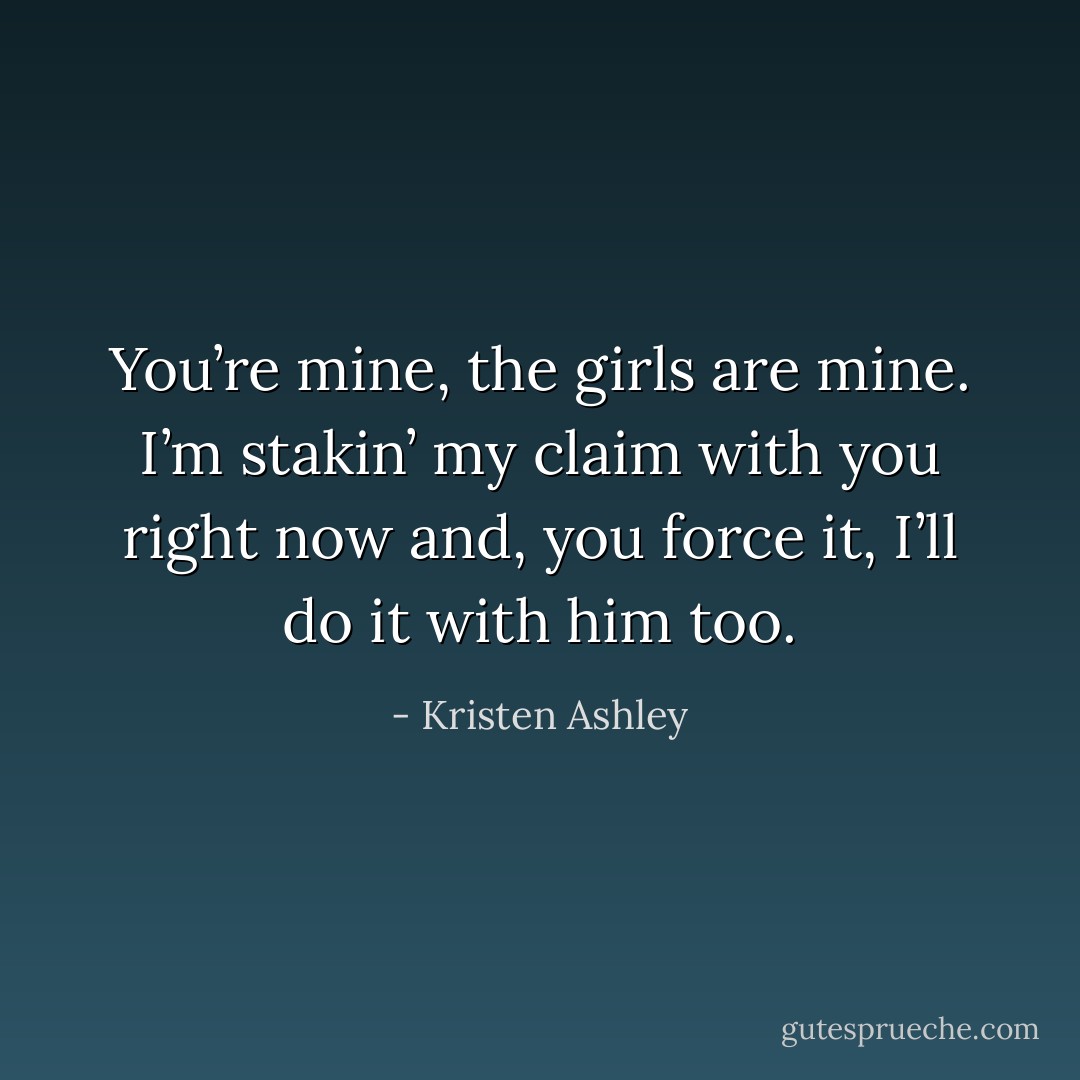 You’re mine, the girls are mine. I’m stakin’ my claim with you right now and, you force it, I’ll do it with him too. - Kristen Ashley
