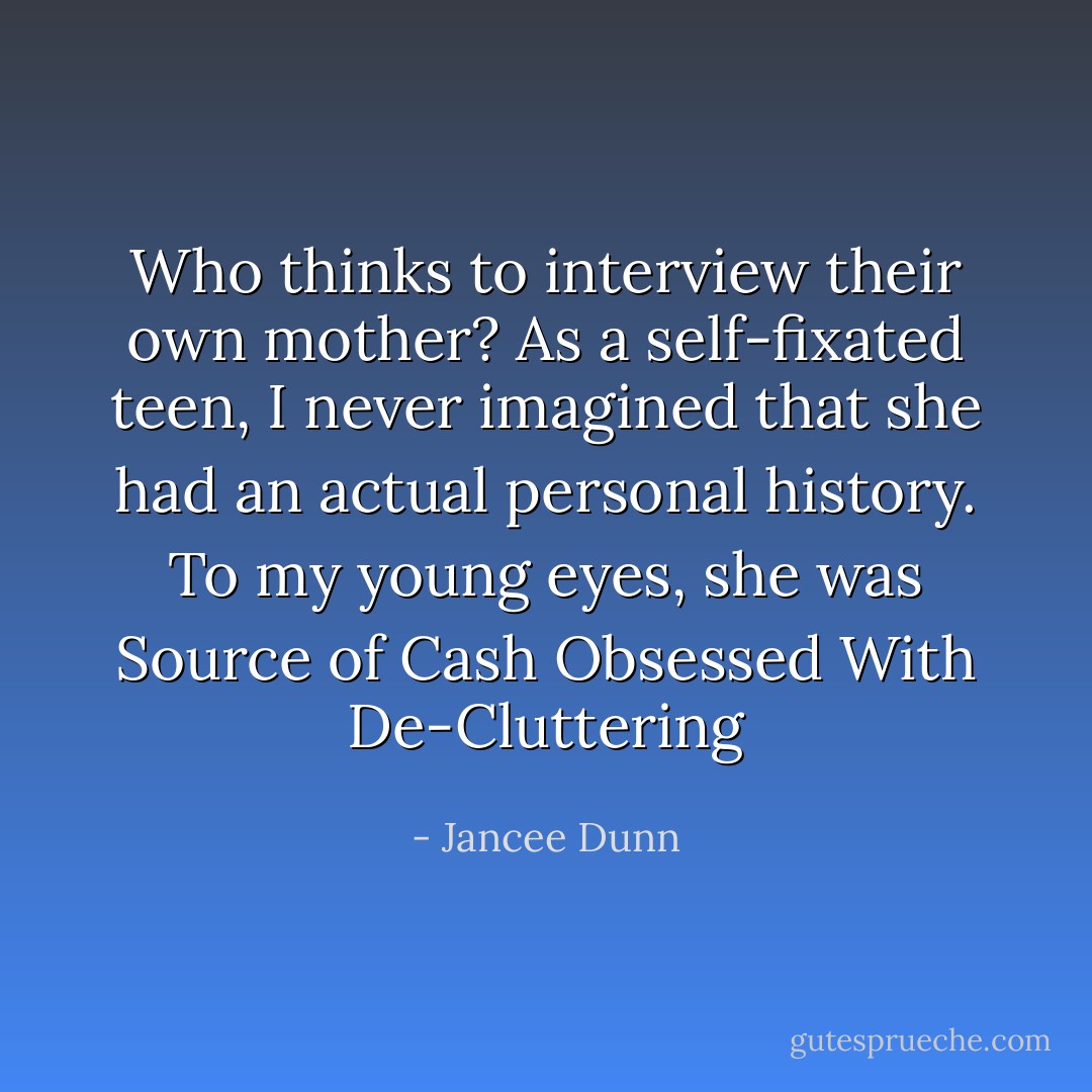 Who thinks to interview their own mother? As a self-fixated teen, I never imagined that she had an actual personal history. To my young eyes, she was Source of Cash Obsessed With De-Cluttering - Jancee Dunn