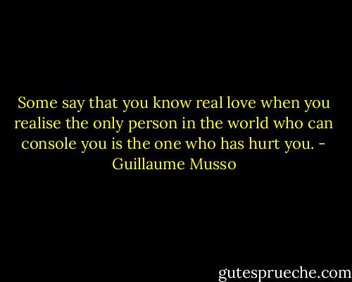 Some say that you know real love when you realise the only person in the world who can console you is the one who has hurt you. - Guillaume Musso