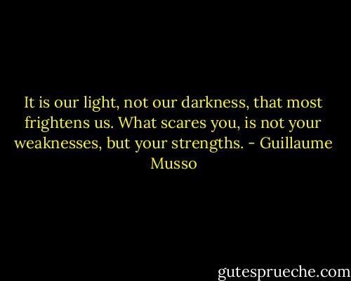 It is our light, not our darkness, that most frightens us. What scares you, is not your weaknesses, but your strengths. - Guillaume Musso