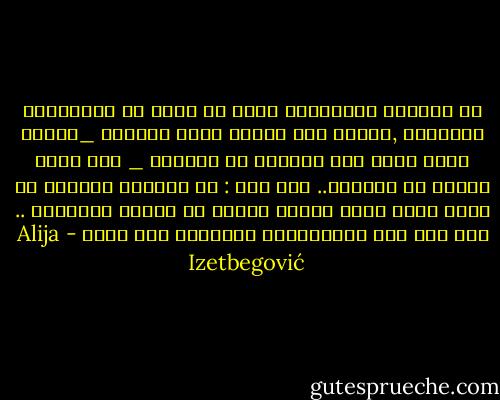إن العالم الإسلامي يموج في حالة من الإضطراب والتحول ,ومهما يكن الشكل الذي سيتخذه _عندما تبدأ آثار هذا التحول في الظهور _ فإن أمرا واحدا هو المؤكد.. ألا وهو : أن العالم المسلم لن يكون أبدا عالم النصف الأول من القرن العشرين .. لقد مضى عهد الإستسلام والركود بلا رجعه - Alija Izetbegović