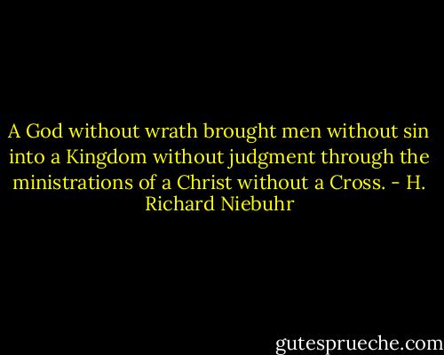 A God without wrath brought men without sin into a Kingdom without judgment through the ministrations of a Christ without a Cross. - H. Richard Niebuhr