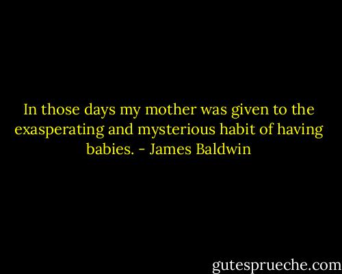 In those days my mother was given to the exasperating and mysterious habit of having babies. - James Baldwin