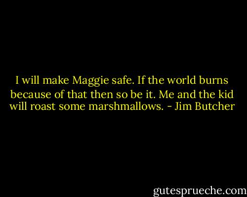 I will make Maggie safe. If the world burns because of that then so be it. Me and the kid will roast some marshmallows. - Jim Butcher