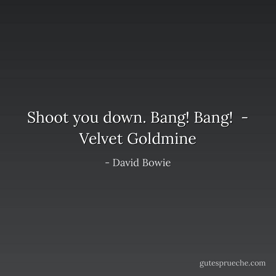 Shoot you down. Bang! Bang!<br /><br />- <i>Velvet Goldmine</i> - David Bowie