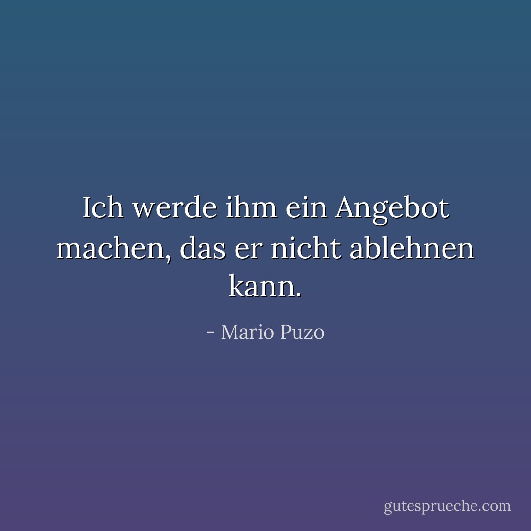 Ich werde ihm ein Angebot machen, das er nicht ablehnen kann. - Mario Puzo<