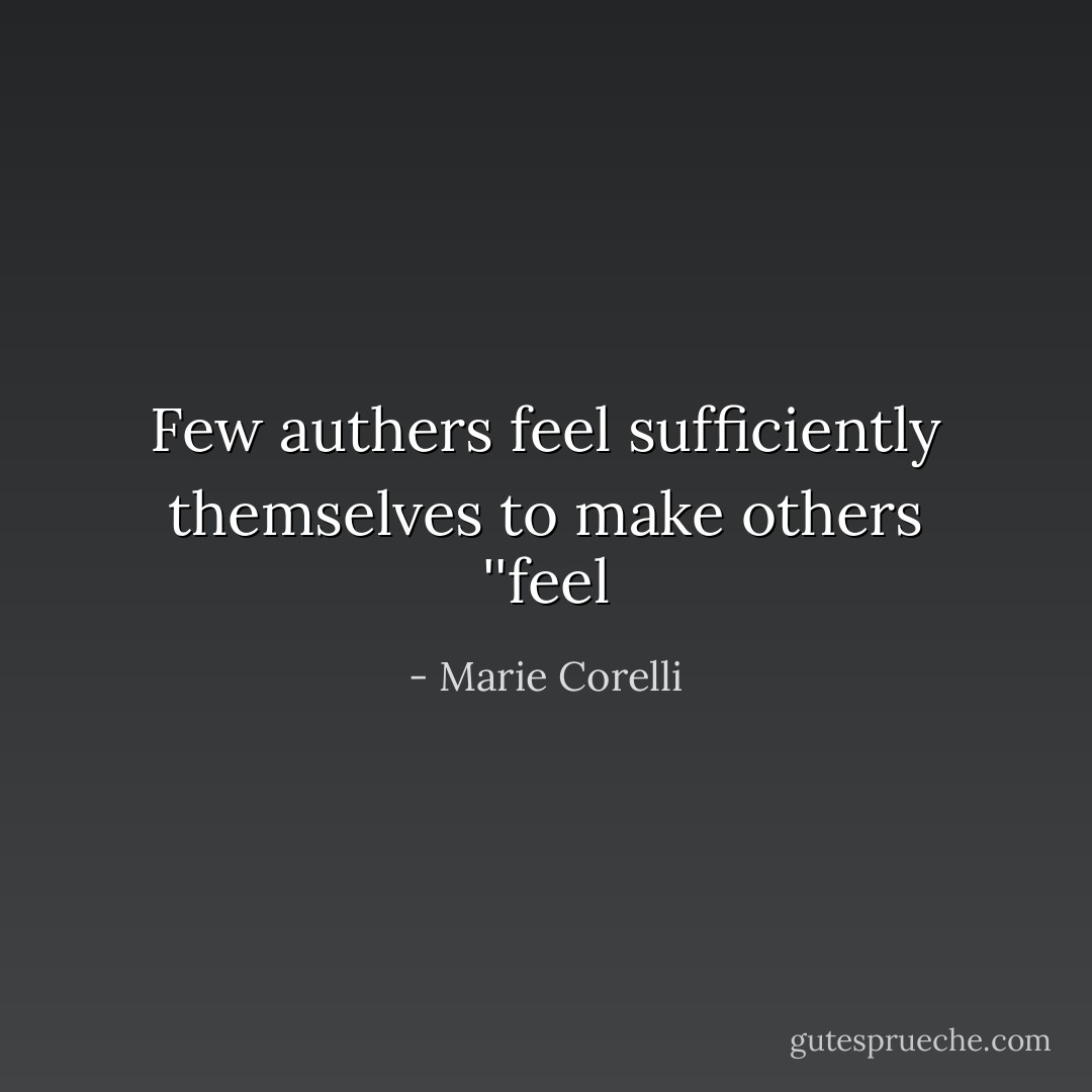 Few authers feel sufficiently themselves to make others ''feel - Marie Corelli