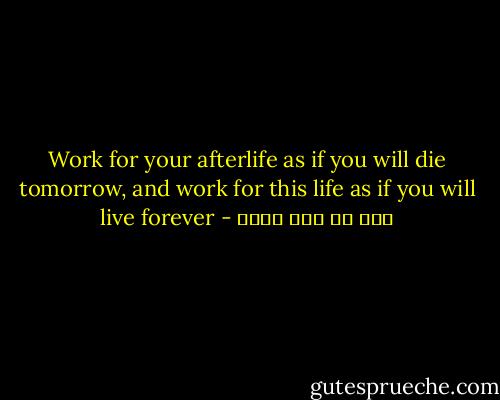 Work for your afterlife as if you will die tomorrow, and work for this life as if you will live forever - علي بن أبي طالب