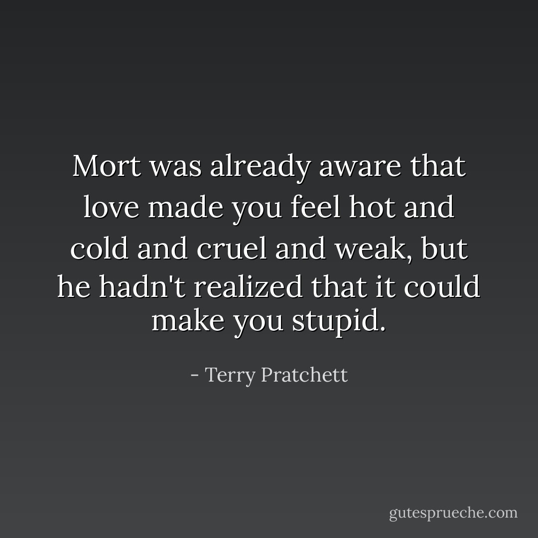 Mort was already aware that love made you feel hot and cold and cruel and weak, but he hadn't realized that it could make you stupid. - Terry Pratchett