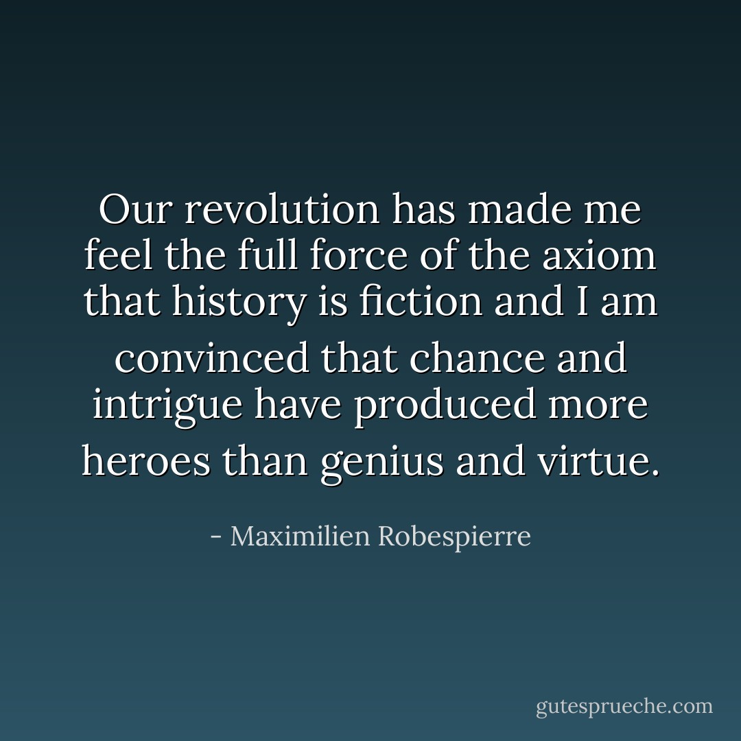 Our revolution has made me feel the full force of the axiom that history is fiction and I am convinced that chance and intrigue have produced more heroes than genius and virtue. - Maximilien Robespierre