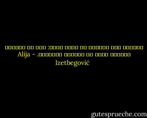 المسلم بين خيارين لا ثالث لهما: إما أن يُغيّر العالم وإما أن يستسلم للتغيير. - Alija Izetbegović