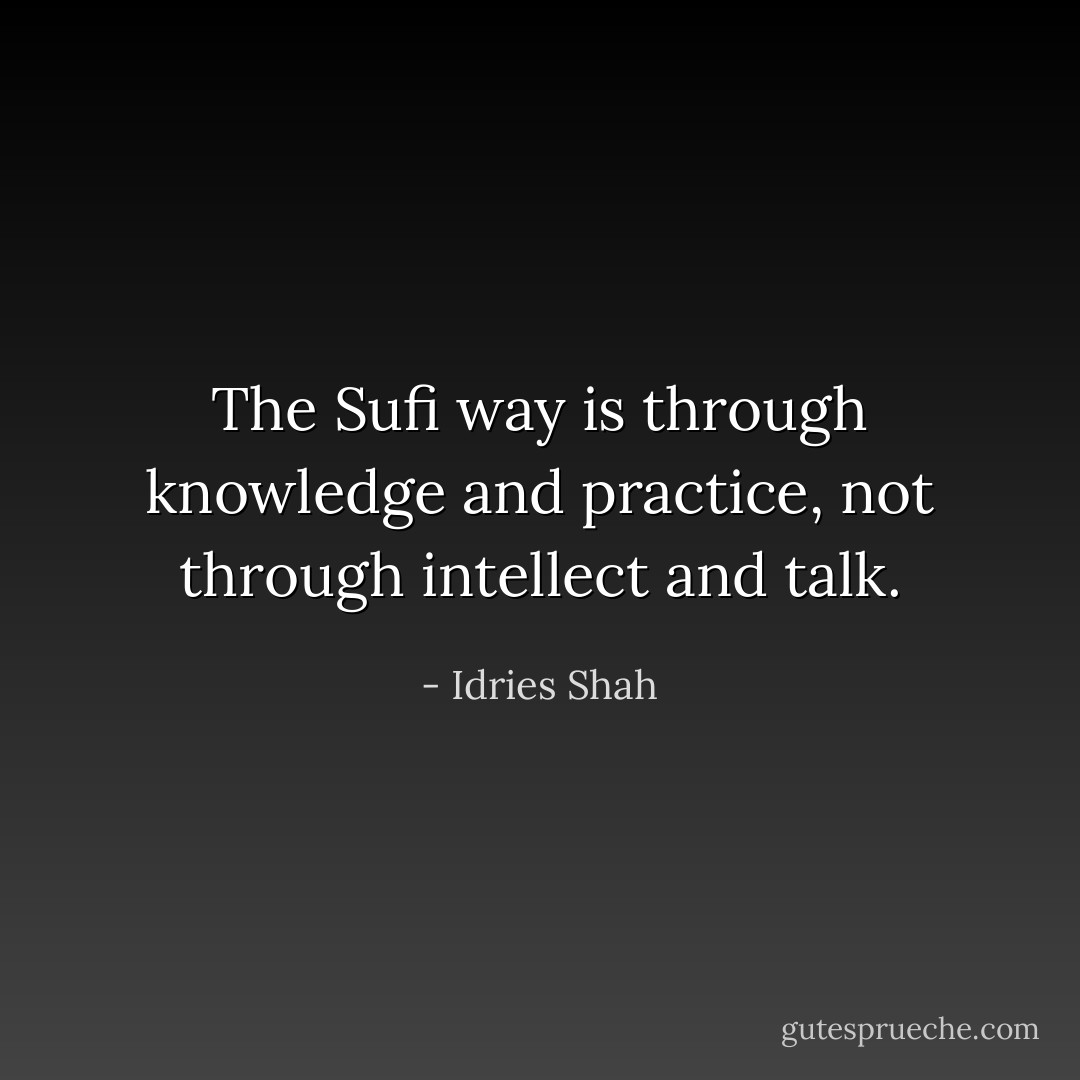 The Sufi way is through knowledge and practice, not through intellect and talk. - Idries Shah
