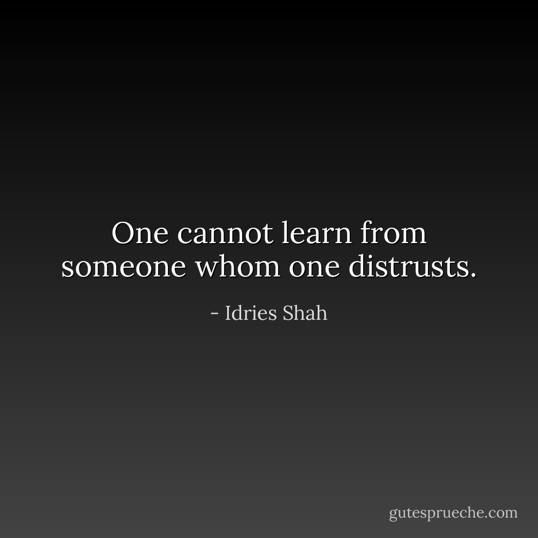 One cannot learn from someone whom one distrusts. - Idries Shah