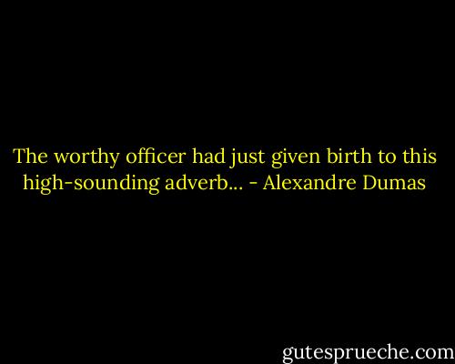 The worthy officer had just given birth to this high-sounding adverb... - Alexandre Dumas