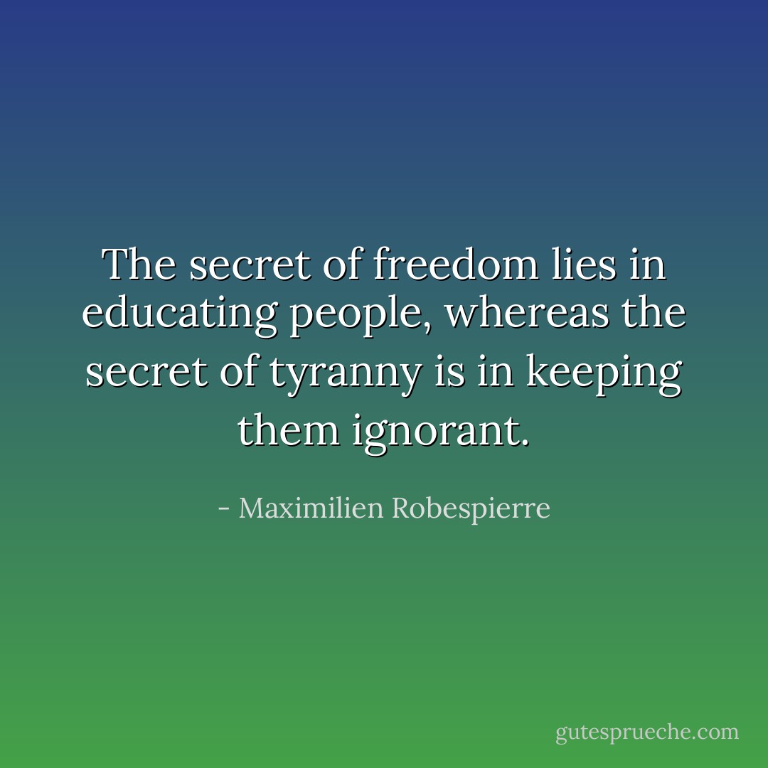 The secret of freedom lies in educating people, whereas the secret of tyranny is in keeping them ignorant. - Maximilien Robespierre