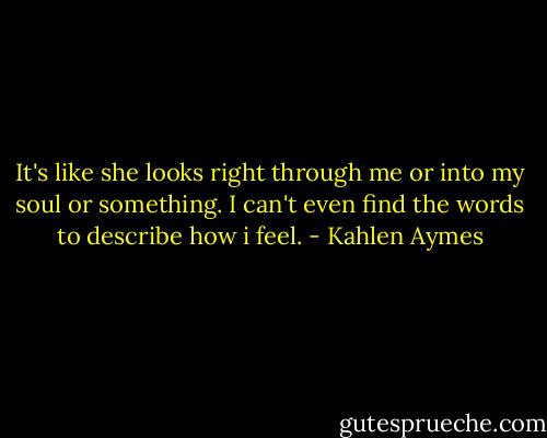 It's like she looks right through me or into my soul or something. I can't even find the words to describe how i feel. - Kahlen Aymes