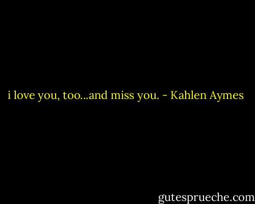i love you, too...and miss you. - Kahlen Aymes