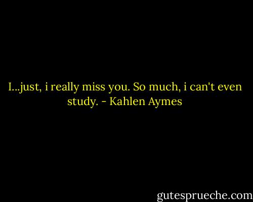 I...just, i really miss you. So much, i can't even study. - Kahlen Aymes