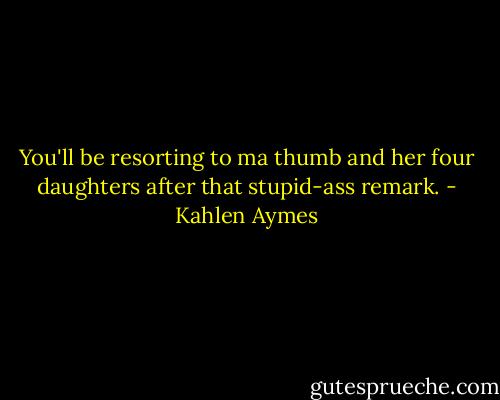 You'll be resorting to ma thumb and her four daughters after that stupid-ass remark. - Kahlen Aymes