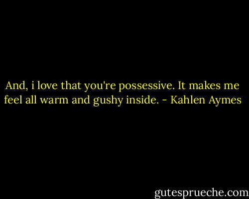 And, i love that you're possessive. It makes me feel all warm and gushy inside. - Kahlen Aymes