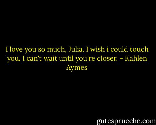 I love you so much, Julia. I wish i could touch you. I can't wait until you're closer. - Kahlen Aymes