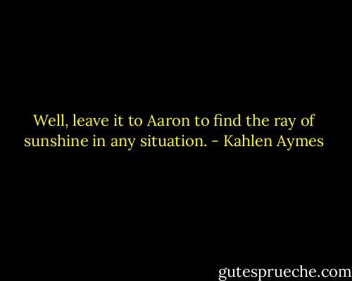 Well, leave it to Aaron to find the ray of sunshine in any situation. - Kahlen Aymes