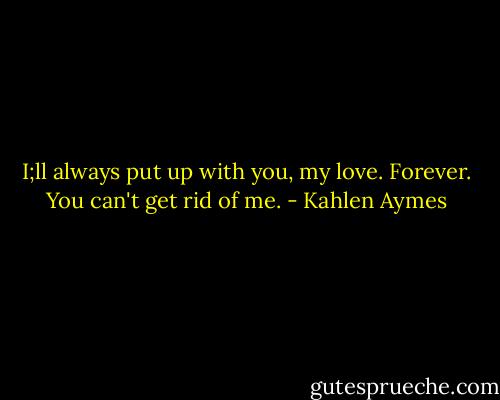 I;ll always put up with you, my love. Forever. You can't get rid of me. - Kahlen Aymes