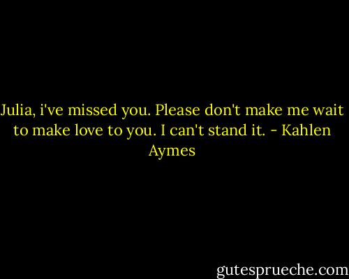 Julia, i've missed you. Please don't make me wait to make love to you. I can't stand it. - Kahlen Aymes
