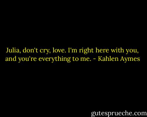 Julia, don't cry, love. I'm right here with you, and you're everything to me. - Kahlen Aymes