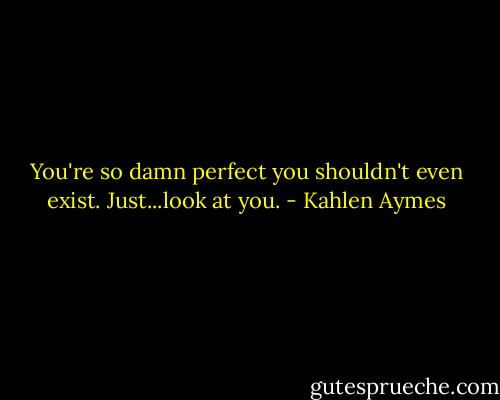 You're so damn perfect you shouldn't even exist. Just...look at you. - Kahlen Aymes