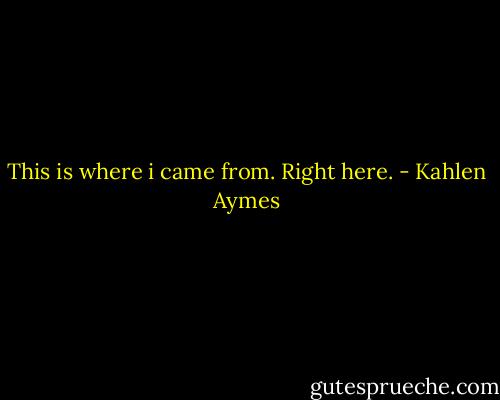 This is where i came from. Right here. - Kahlen Aymes