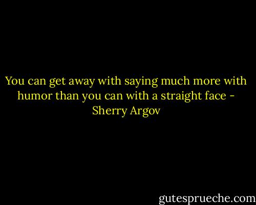 You can get away with saying much more with humor than you can with a straight face - Sherry Argov
