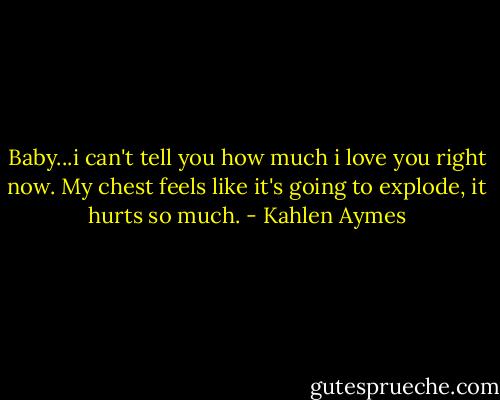Baby...i can't tell you how much i love you right now. My chest feels like it's going to explode, it hurts so much. - Kahlen Aymes