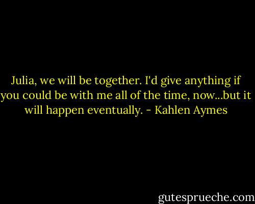 Julia, we will be together. I'd give anything if you could be with me all of the time, now...but it will happen eventually. - Kahlen Aymes