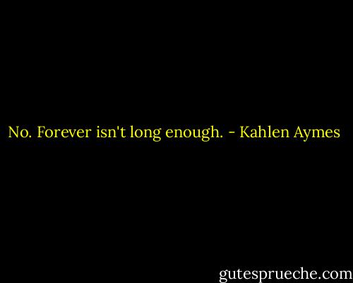No. Forever isn't long enough. - Kahlen Aymes