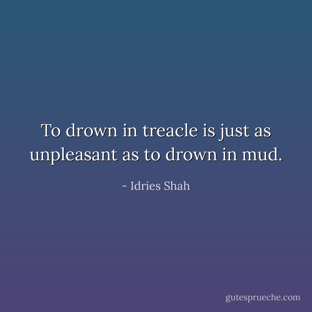 To drown in treacle is just as unpleasant as to drown in mud. - Idries Shah
