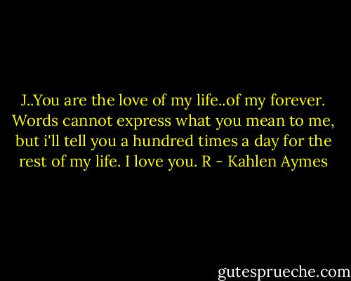 J..You are the love of my life..of my forever. Words cannot express what you mean to me, but i'll tell you a hundred times a day for the rest of my life. I love you. R - Kahlen Aymes