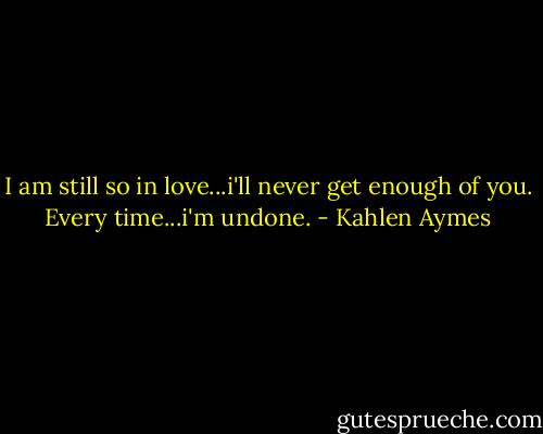 I am still so in love...i'll never get enough of you. Every time...i'm undone. - Kahlen Aymes