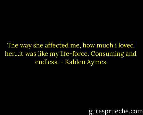 The way she affected me, how much i loved her...it was like my life-force. Consuming and endless. - Kahlen Aymes