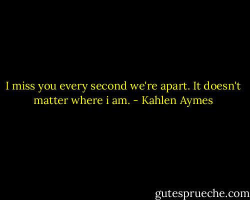 I miss you every second we're apart. It doesn't matter where i am. - Kahlen Aymes