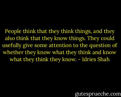 People think that they think things, and they also think that they know things. They could usefully give some attention to the question of whether they know what they think and know what they think they know. - Idries Shah