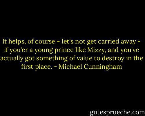 It helps, of course - let's not get carried away - if you'er a young prince like Mizzy, and you've actually got something of value to destroy in the first place. - Michael Cunningham