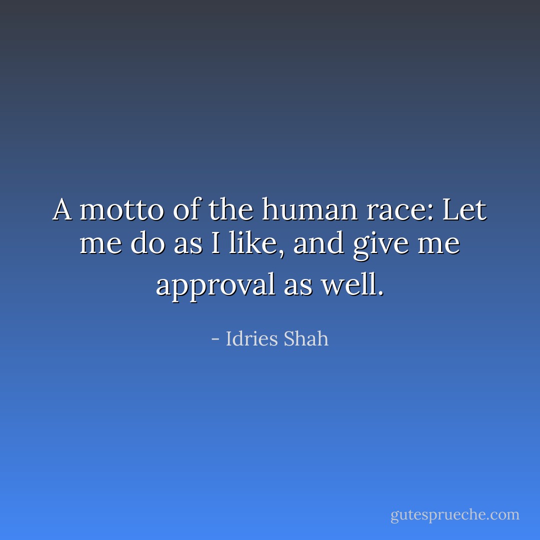 A motto of the human race: Let me do as I like, and give me approval as well. - Idries Shah
