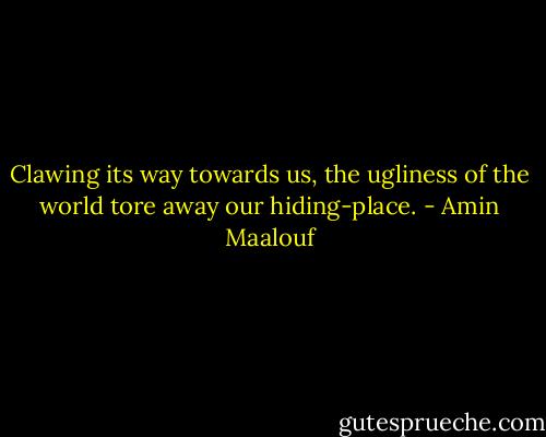 Clawing its way towards us, the ugliness of the world tore away our hiding-place. - Amin Maalouf