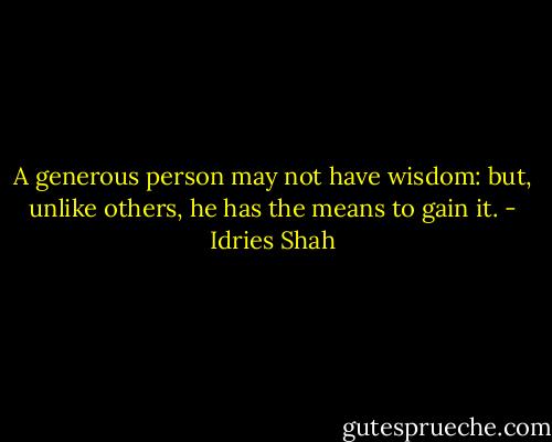 A generous person may not have wisdom: but, unlike others, he has the means to gain it. - Idries Shah