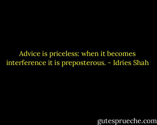 Advice is priceless: when it becomes interference it is preposterous. - Idries Shah