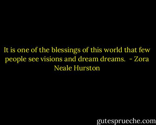 It is one of the blessings of this world that few people see visions and dream dreams.  - Zora Neale Hurston