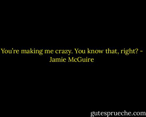 You’re making me crazy. You know that, right? - Jamie McGuire